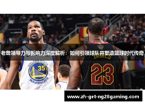 老詹领导力与影响力深度解析:如何引领球队并塑造篮球时代传奇 老詹领导力与影响力深度解析:如何引领球队并塑造篮球时代传奇