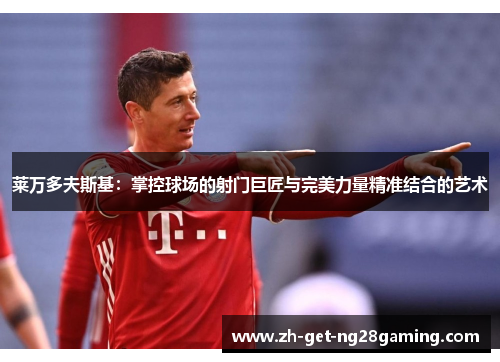 莱万多夫斯基：掌控球场的射门巨匠与完美力量精准结合的艺术