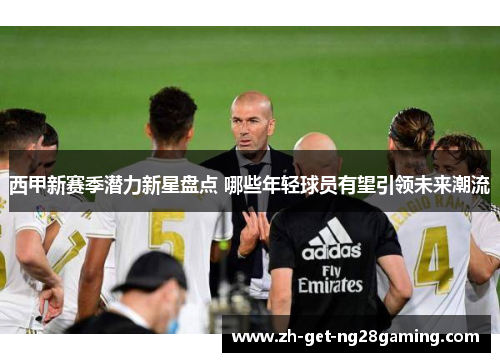 西甲新赛季潜力新星盘点 哪些年轻球员有望引领未来潮流