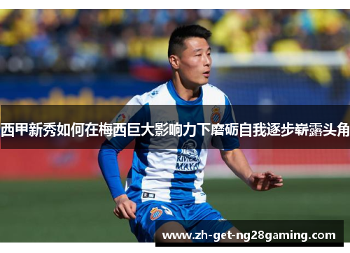 西甲新秀如何在梅西巨大影响力下磨砺自我逐步崭露头角