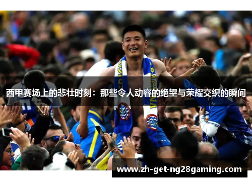 西甲赛场上的悲壮时刻：那些令人动容的绝望与荣耀交织的瞬间