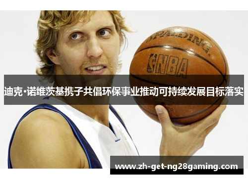 迪克·诺维茨基携子共倡环保事业推动可持续发展目标落实