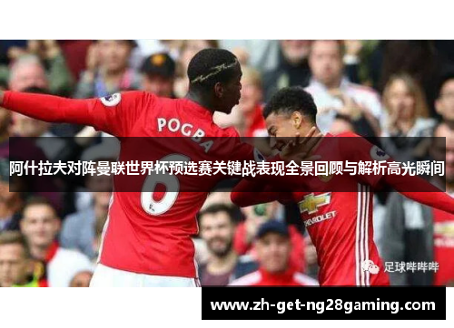 阿什拉夫对阵曼联世界杯预选赛关键战表现全景回顾与解析高光瞬间 阿什拉夫对阵曼联世界杯预选赛关键战表现全景回顾与解析高光瞬间