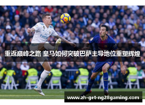 重返巅峰之路 皇马如何突破巴萨主导地位重塑辉煌