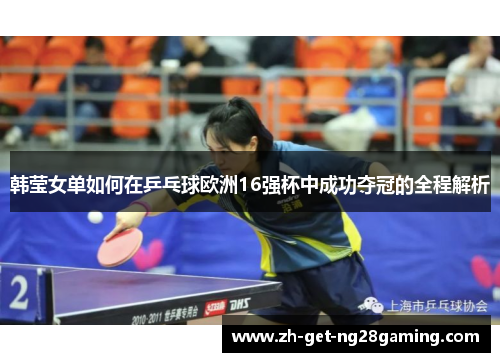 韩莹女单如何在乒乓球欧洲16强杯中成功夺冠的全程解析