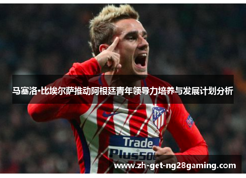 马塞洛·比埃尔萨推动阿根廷青年领导力培养与发展计划分析 马塞洛·比埃尔萨推动阿根廷青年领导力培养与发展计划分析