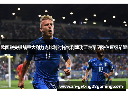 欧国联关键战意大利力克比利时托纳利建功蓝衣军团稳住晋级希望
