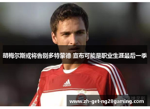 胡梅尔斯或将告别多特蒙德 宣布可能是职业生涯最后一季 胡梅尔斯或将告别多特蒙德 宣布可能是职业生涯最后一季