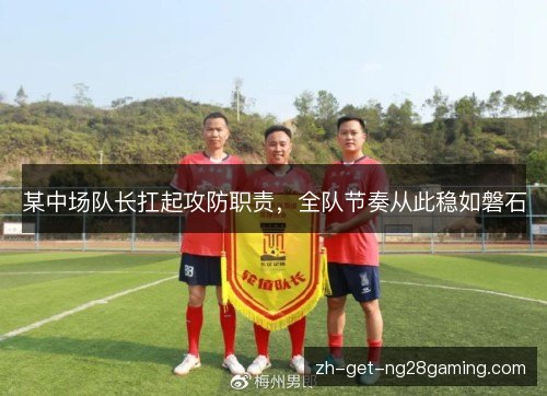 某中场队长扛起攻防职责,全队节奏从此稳如磐石 某中场队长扛起攻防职责,全队节奏从此稳如磐石