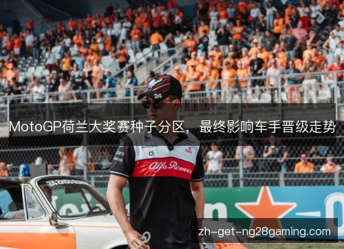 MotoGP荷兰大奖赛种子分区,最终影响车手晋级走势 MotoGP荷兰大奖赛种子分区,最终影响车手晋级走势