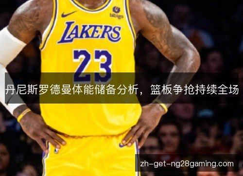 丹尼斯罗德曼体能储备分析,篮板争抢持续全场 丹尼斯罗德曼体能储备分析,篮板争抢持续全场