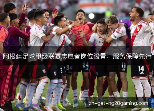 阿根廷足球甲级联赛志愿者岗位设置:服务保障先行 阿根廷足球甲级联赛志愿者岗位设置:服务保障先行