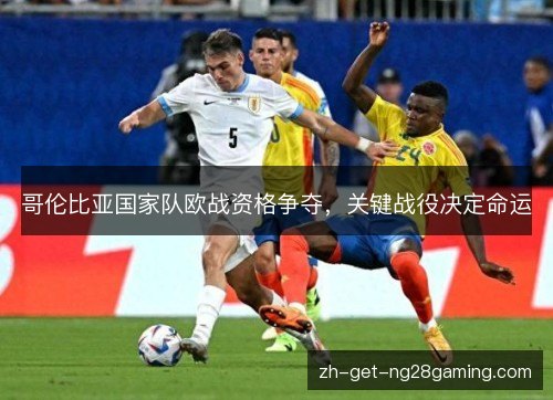 哥伦比亚国家队欧战资格争夺，关键战役决定命运